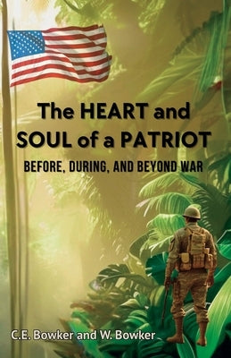 The HEART and SOUL of a PATRIOT - Before, During, and Beyond War by Bowker, C. E. And W.