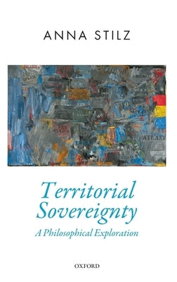 Territorial Sovereignty: A Philosophical Exploration by Stilz, Anna