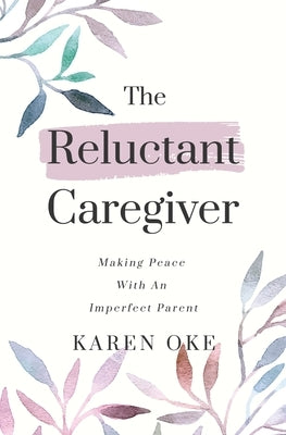 The Reluctant Caregiver: Making Peace With an Imperfect Parent by Oke, Karen