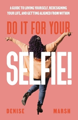 Do It For Your SELFIE!: A Guide to Loving Yourself, Redesigning Your Life, and Getting Aligned from Within by Marsh, Denise