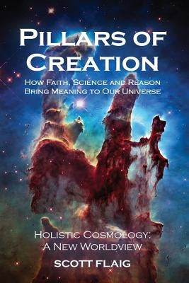 Pillars of Creation: How Faith, Science and Reason Bring Meaning to Our Universe by Flaig, Scott