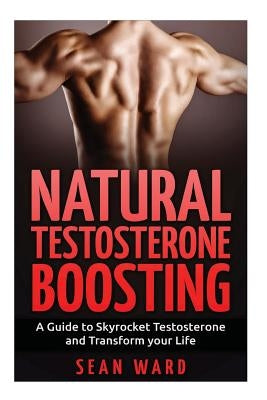 Testosterone: Natural Testosterone Boosting: A Guide To Skyrocket Testosterone and Transform Your Life by Ward, Sean
