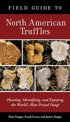 Field Guide to North American Truffles: Hunting, Identifying, and Enjoying the World's Most Prized Fungi by Trappe, Matt