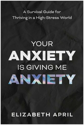 Your Anxiety Is Giving Me Anxiety: A Survival Guide for Thriving in a High-Stress World by April, Elizabeth