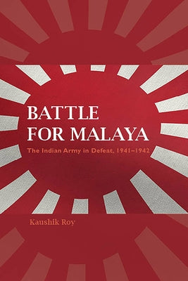 Battle for Malaya: The Indian Army in Defeat, 1941-1942 by Roy, Kaushik