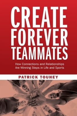 Create Forever Teammates: How Connections and Relationships Are Winning Steps in Life and Sports by Touhey, Patrick