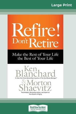 Refire! Don't Retire: Make the Rest of Your Life the Best of Your Life (16pt Large Print Edition) by Blanchard, Ken