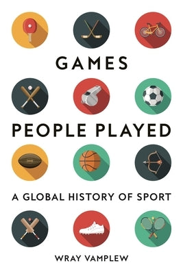 Games People Played: A Global History of Sport by Vamplew, Wray