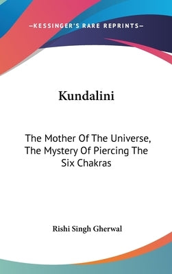Kundalini: The Mother Of The Universe, The Mystery Of Piercing The Six Chakras by Gherwal, Rishi Singh