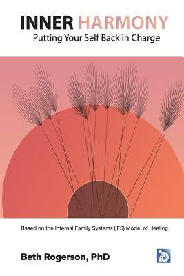 Inner Harmony: Putting Your Self Back in Charge: Based on the Internal Family Systems (IFS) Model of Healing by Rogerson, Beth