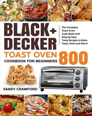BLACK+DECKER Toast Oven Cookbook for Beginners 800: The Complete Toast Oven Cook Book with Step-by-Step Tasty Recipes to Bake, Toast, Broil and Warm by Larkin, Linda