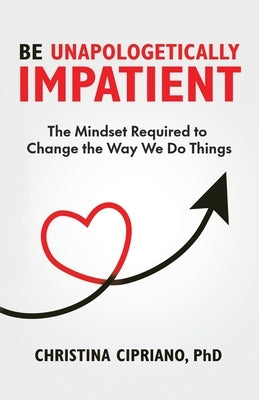 Be Unapologetically Impatient: The Mindset Required to Change the Way We Do Things by Cipriano, Christina