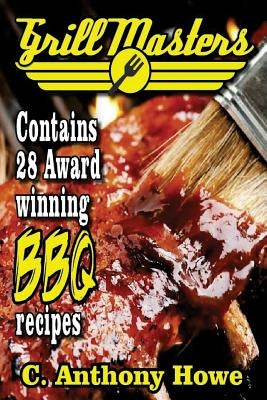 The GRILL MASTERS Award Winning Secret BBQ Recipes: The Professional's BARBEQUE BIBLE For Perfect BBQ SAUCES & BBQ CREATIONS by Howe, C. Anthony