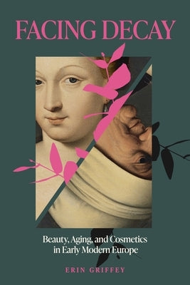 Facing Decay: Beauty, Aging, and Cosmetics in Early Modern Europe by Griffey, Erin