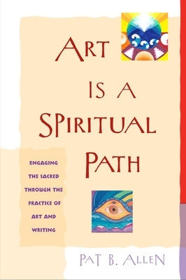 Art Is a Spiritual Path: Engaging the Sacred through the Practice of Art and Writing by Allen, Pat B.