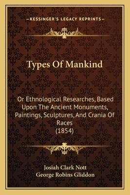 Types Of Mankind: Or Ethnological Researches, Based Upon The Ancient Monuments, Paintings, Sculptures, And Crania Of Races (1854) by Nott, Josiah Clark