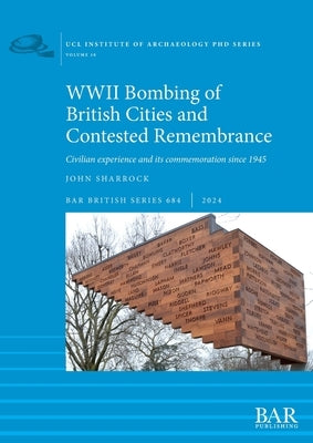 WWII Bombing of British Cities and Contested Remembrance: Civilian experience and its commemoration since 1945 by Sharrock, John