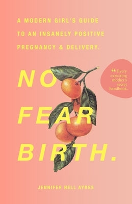 No Fear Birth: A Modern Girl's Guide to an Insanely Positive Pregnancy & Delivery by Ayres, Jennifer Nell