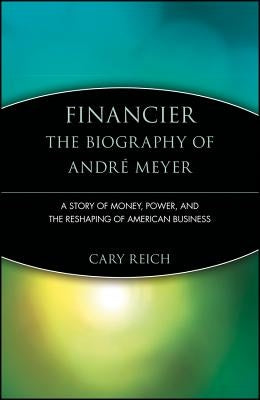 Financier: The Biography of Andr? Meyer: A Story of Money, Power, and the Reshaping of American Business by Reich, Cary