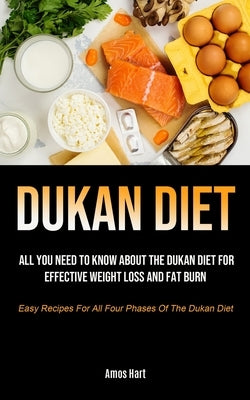 Dukan Diet: All You Need To Know About The Dukan Diet For Effective Weight Loss And Fat Burn (Easy Recipes For All Four Phases Of by Hart, Amos