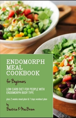 Endomorph Meal Cookbook for Beginners: Low Carb diet for people with Endomorph Body Type Plus 2 weeks meal plan & 7 days workout plan by Macbrown, Beatrice K.