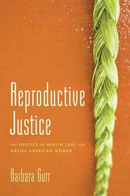 Reproductive Justice: The Politics of Health Care for Native American Women by Gurr, Barbara