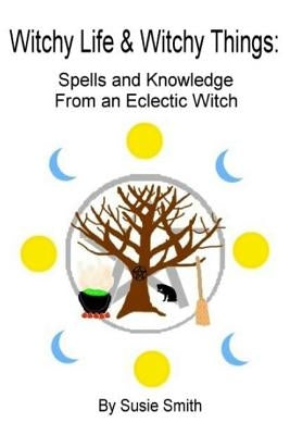 Witchy Life & Witchy Things: Spells and Knowledge From an Eclectic Witch by Smith, Susie