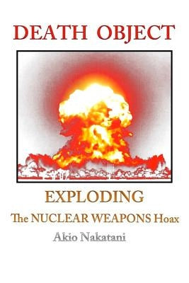 Death Object: Exploding The Nuclear Weapons Hoax by Nakatani, Akio