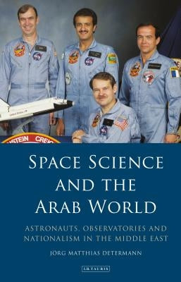 Space Science and the Arab World: Astronauts, Observatories and Nationalism in the Middle East by Determann, J?rg Matthias