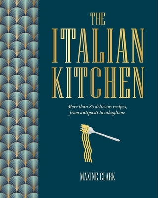 The Italian Kitchen: More Than 80 Delicious Recipes, from Antipasti to Zabaglione by Clark, Maxine