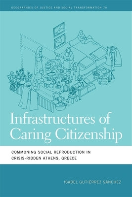 Infrastructures of Caring Citizenship: Commoning Social Reproduction in Crisis-Ridden Athens, Greece by SÃ¡nchez, Isabel GutiÃ©rrez