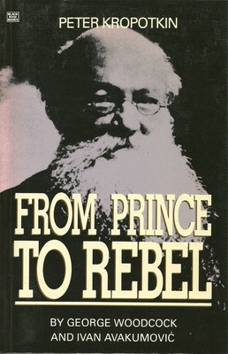 Peter Kropotkin: From Prince to Rebel by Woodcock, George