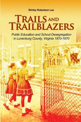 Trails and Trailblazers: Public Education and School Desegregation in Lunenburg County, Virginia 1870-1970 by Lee, Shirley Robertson