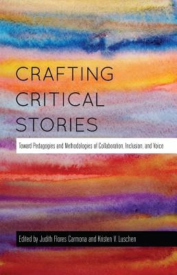 Crafting Critical Stories: Toward Pedagogies and Methodologies of Collaboration, Inclusion, and Voice by Steinberg, Shirley R.