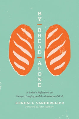 By Bread Alone: A Baker's Reflections on Hunger, Longing, and the Goodness of God by Vanderslice, Kendall