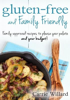 Gluten-Free and Family Friendly: Gluten-free, family-approved recipes to please your palate - and your budget! by Willard, Carrie L.