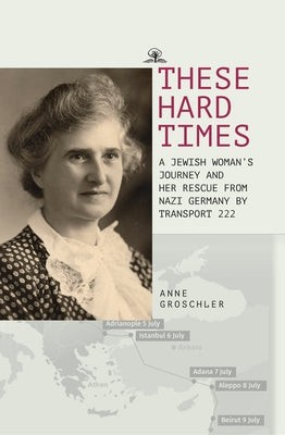 These Hard Times: A Jewish Woman's Rescue from Nazi Germany by Transport 222 by Groschler, Anne