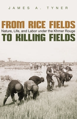 From Rice Fields to Killing Fields: Nature, Life, and Labor Under the Khmer Rouge by Tyner, James A.