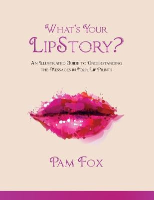 What's Your LipStory?: An Illustrated Guide to Understanding the Messages in Your Lip Prints by Fox, Pam