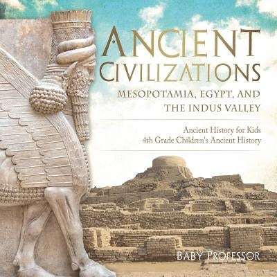 Ancient Civilizations - Mesopotamia, Egypt, and the Indus Valley Ancient History for Kids 4th Grade Children's Ancient History by Baby Professor