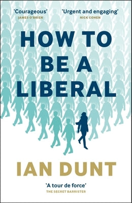 How to Be a Liberal: The Story of Freedom and the Fight for Its Survival by Dunt, Ian