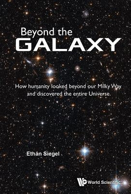 Beyond the Galaxy: How Humanity Looked Beyond Our Milky Way and Discovered the Entire Universe by Siegel, Ethan