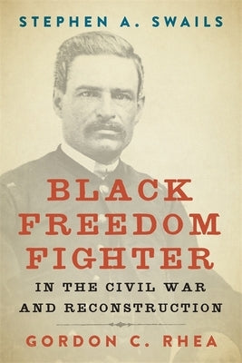 Stephen A. Swails: Black Freedom Fighter in the Civil War and Reconstruction by Rhea, Gordon C.