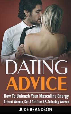 Dating Advice: How To Unleash Your Masculine Energy - Attract Women, Get A Girlfriend & Seducing Women by Brandson, Jude