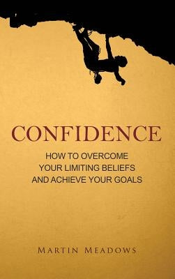 Confidence: How to Overcome Your Limiting Beliefs and Achieve Your Goals by Meadows, Martin