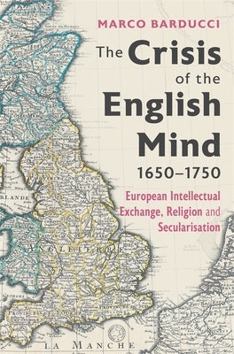 The Crisis of the English Mind, 1650-1750: European Intellectual Exchange, Religion and Secularisation by Barducci, Marco
