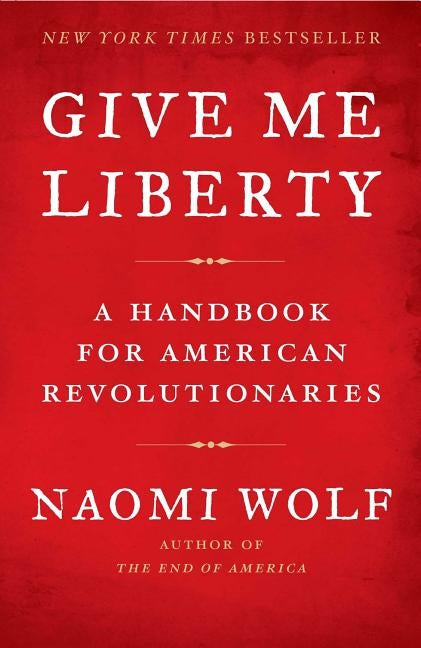 Give Me Liberty: A Handbook for American Revolutionaries by Wolf, Naomi