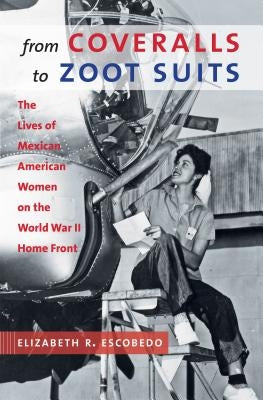 From Coveralls to Zoot Suits: The Lives of Mexican American Women on the World War II Home Front by Escobedo, Elizabeth R.