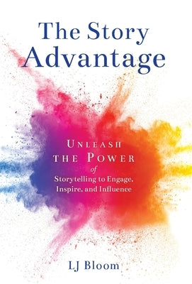 The Story Advantage: Unleash the Power of Storytelling to Engage, Inspire, and Influence by Bloom, Lj