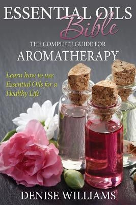 Essential Oils Bible: The Complete Guide for Aromatherapy by Williams, Denise